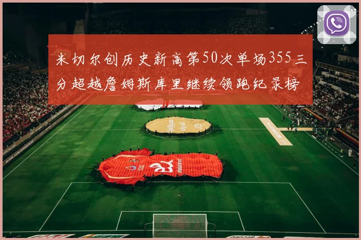 米切尔创历史新高第50次单场355三分超越詹姆斯库里继续领跑纪录榜
