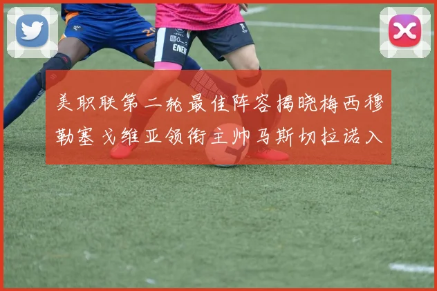 美职联第二轮最佳阵容揭晓梅西穆勒塞戈维亚领衔主帅马斯切拉诺入选