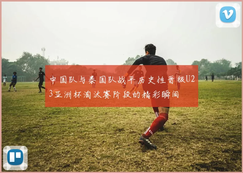 中国队与泰国队战平历史性晋级U23亚洲杯淘汰赛阶段的精彩瞬间
