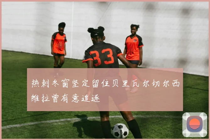 热刺冬窗坚定留住贝里瓦尔切尔西维拉曾有意追逐