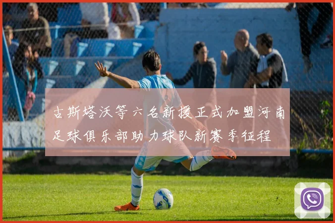 古斯塔沃等六名新援正式加盟河南足球俱乐部助力球队新赛季征程