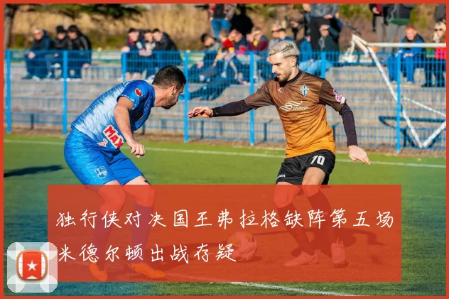 独行侠对决国王弗拉格缺阵第五场米德尔顿出战存疑