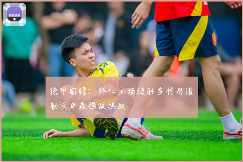 德甲前瞻：拜仁主场稳胜多特恐遭勒沃库森强敌挑战