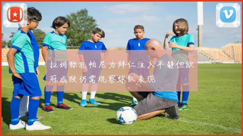 拉姆称孔帕尼为拜仁注入平静但欧冠成败仍需观察球队表现