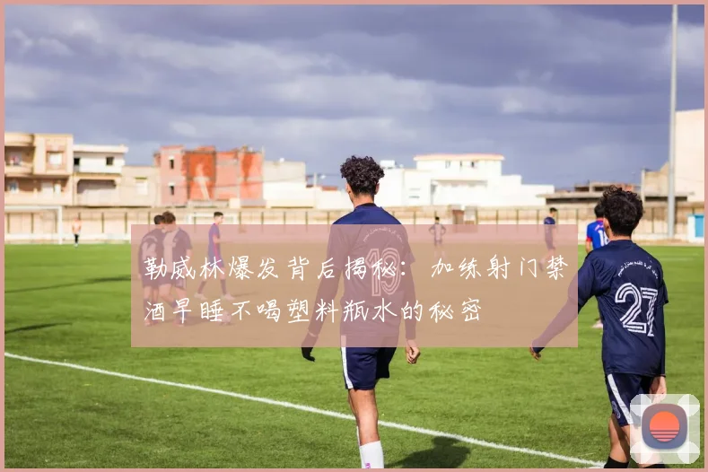 勒威林爆发背后揭秘：加练射门禁酒早睡不喝塑料瓶水的秘密