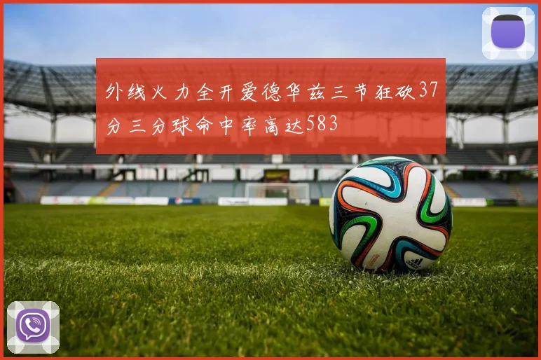 外线火力全开爱德华兹三节狂砍37分三分球命中率高达583