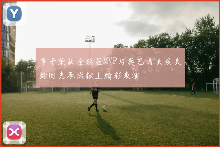 华子荣获全明星MVP与奥巴马共度美好时光承诺献上精彩表演