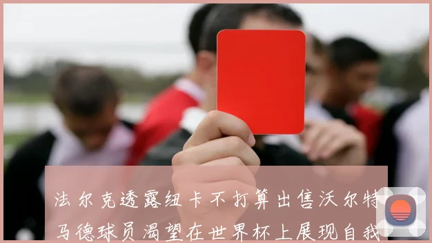 法尔克透露纽卡不打算出售沃尔特马德球员渴望在世界杯上展现自我