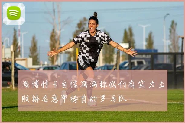 洛博特卡自信满满称我们有实力击败排名意甲榜首的罗马队