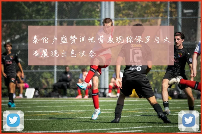 泰伦卢盛赞训练营表现称保罗与大洛展现出色状态