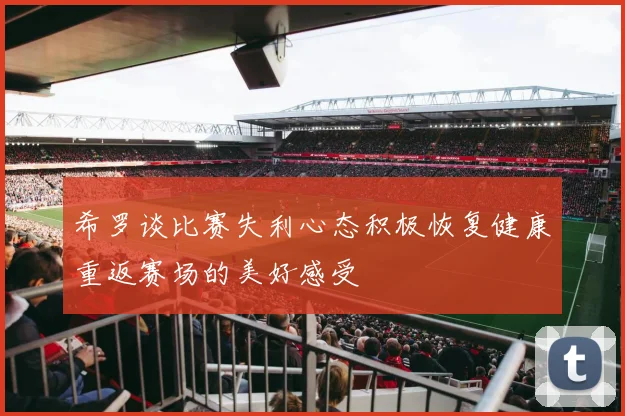 希罗谈比赛失利心态积极恢复健康重返赛场的美好感受