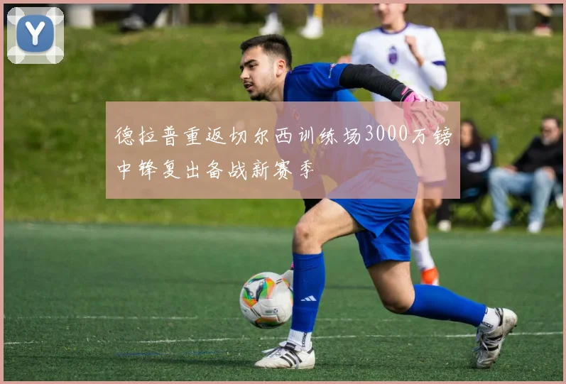德拉普重返切尔西训练场3000万镑中锋复出备战新赛季