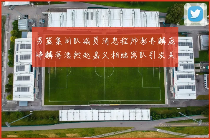 男篮集训队减员消息程帅澎齐麟庞峥麟蒋浩然赵嘉义相继离队引发关注