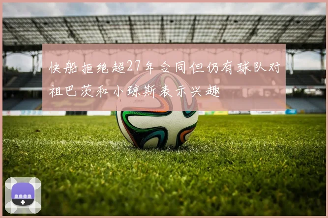 快船拒绝超27年合同但仍有球队对祖巴茨和小琼斯表示兴趣
