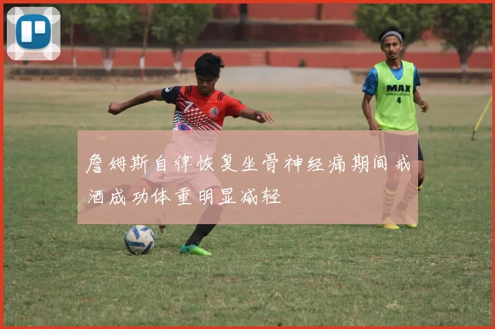 詹姆斯自律恢复坐骨神经痛期间戒酒成功体重明显减轻