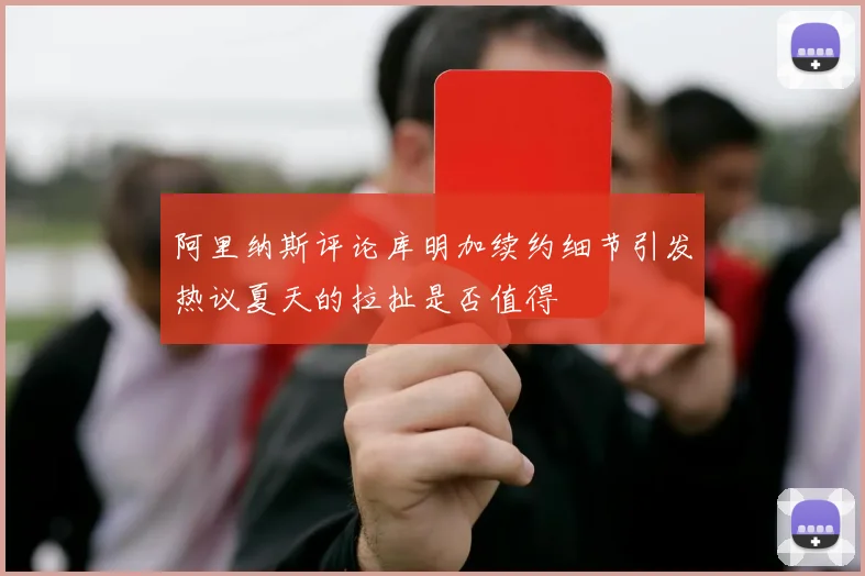 阿里纳斯评论库明加续约细节引发热议夏天的拉扯是否值得