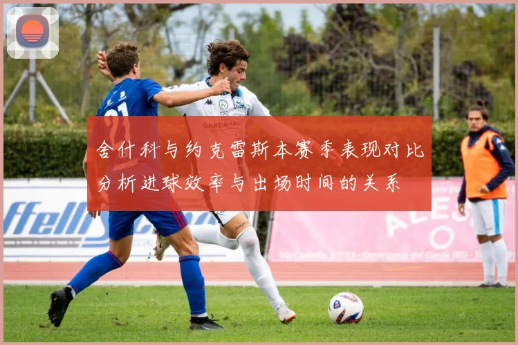 舍什科与约克雷斯本赛季表现对比分析进球效率与出场时间的关系