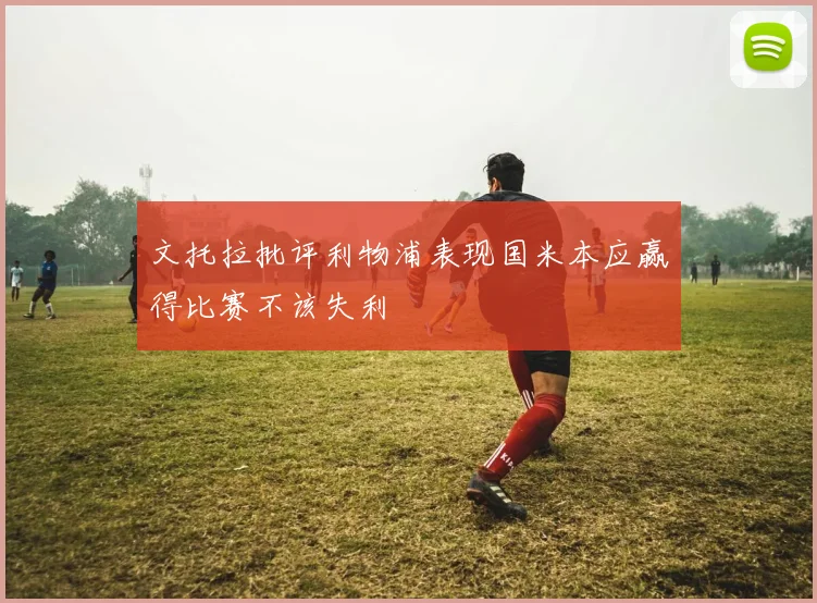 文托拉批评利物浦表现国米本应赢得比赛不该失利