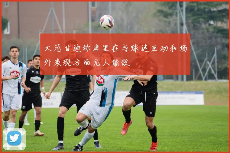 大范甘迪称库里在与球迷互动和场外表现方面无人能敌