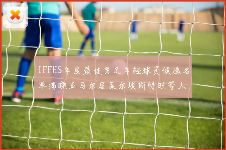 IFFHS年度最佳男足年轻球员候选名单揭晓亚马尔居莱尔埃斯特旺等人入围