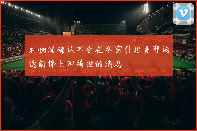 利物浦确认不会在冬窗引进费耶诺德前锋上田绮世的消息