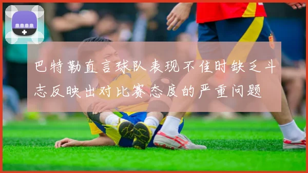 巴特勒直言球队表现不佳时缺乏斗志反映出对比赛态度的严重问题