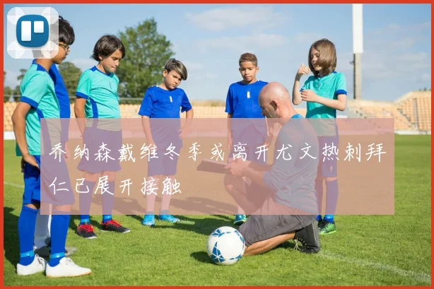 乔纳森戴维冬季或离开尤文热刺拜仁已展开接触