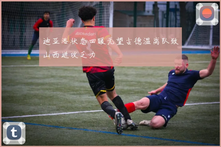 迪亚洛状态回暖无望古德温离队致山西进攻乏力