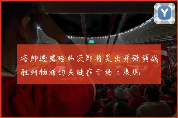塔帅透露哈弗茨即将复出并强调战胜利物浦的关键在于场上表现