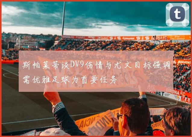 斯帕莱蒂谈DV9伤情与尤文目标强调需优雅足球为首要任务