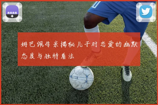 姆巴佩母亲揭秘儿子对恋爱的幽默态度与独特看法